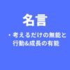 名言～考えるだけで行動しない人は無能。成功どころか失敗すらできない。成長もない。～