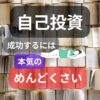 自己投資とは？おすすめは？本気でめんどくさがれ！習慣化・継続が大切