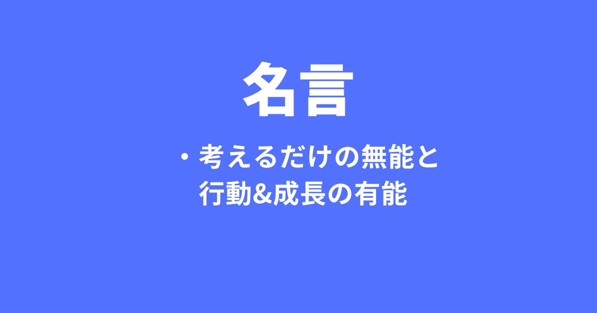 名言～考えるだけで行動しない人は無能。成功どころか失敗すらできない。成長もない。～