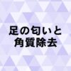 カチカチの足裏の角質で匂いの原因と除去について。かかとを削る？むく？