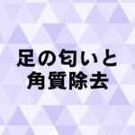 カチカチの足裏の角質で匂いの原因と除去について。かかとを削る？むく？