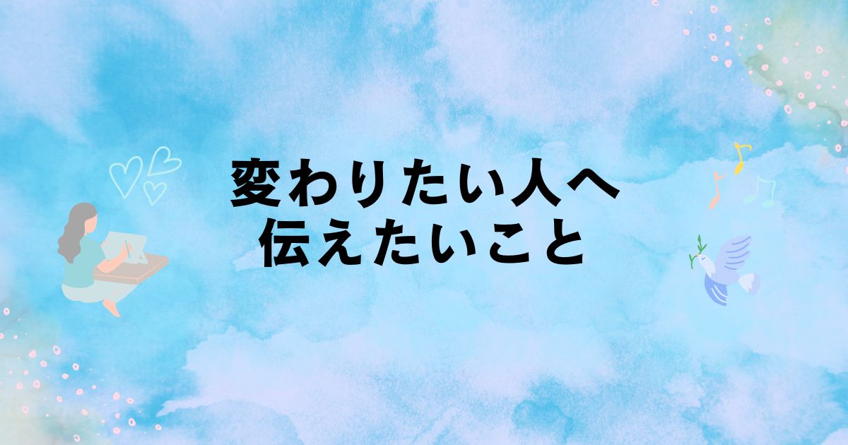 今の自分が嫌いで成長して変わりたいのに変われない人へ伝えたいこと