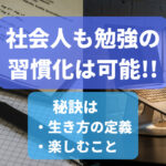 社会人も勉強の習慣化・継続は可能　秘訣は生き方の定義と楽しむこと